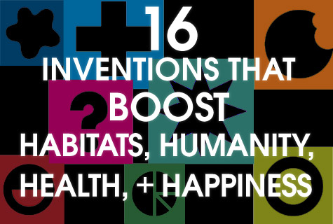 16 Inventions That Boost Habitats, Humanity, Health and Happiness