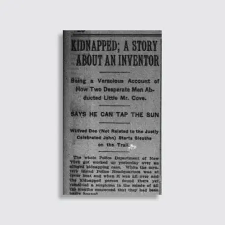 A vintage newspaper clipping. The text reads "Kidnapped: A story about an inventer, being a veracious acount of how two desperate men abducted little mr. cove. says he can tap the sun. Wilfred Doe (not related to the justly celebrated john) starts sleuths on the trail" the rest of the text is illegible. 